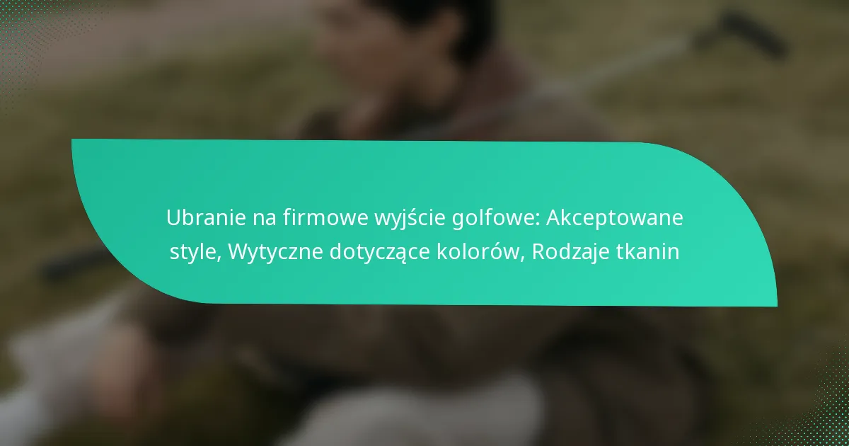 Ubranie na firmowe wyjście golfowe: Akceptowane style, Wytyczne dotyczące kolorów, Rodzaje tkanin