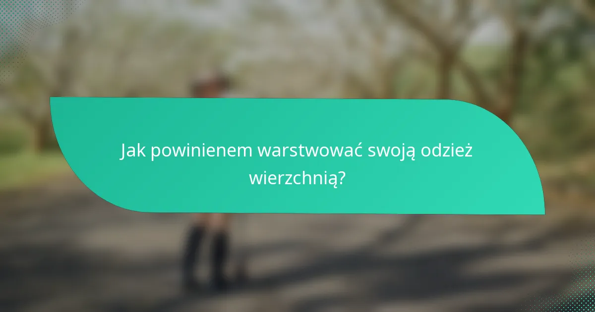 Jak powinienem warstwować swoją odzież wierzchnią?