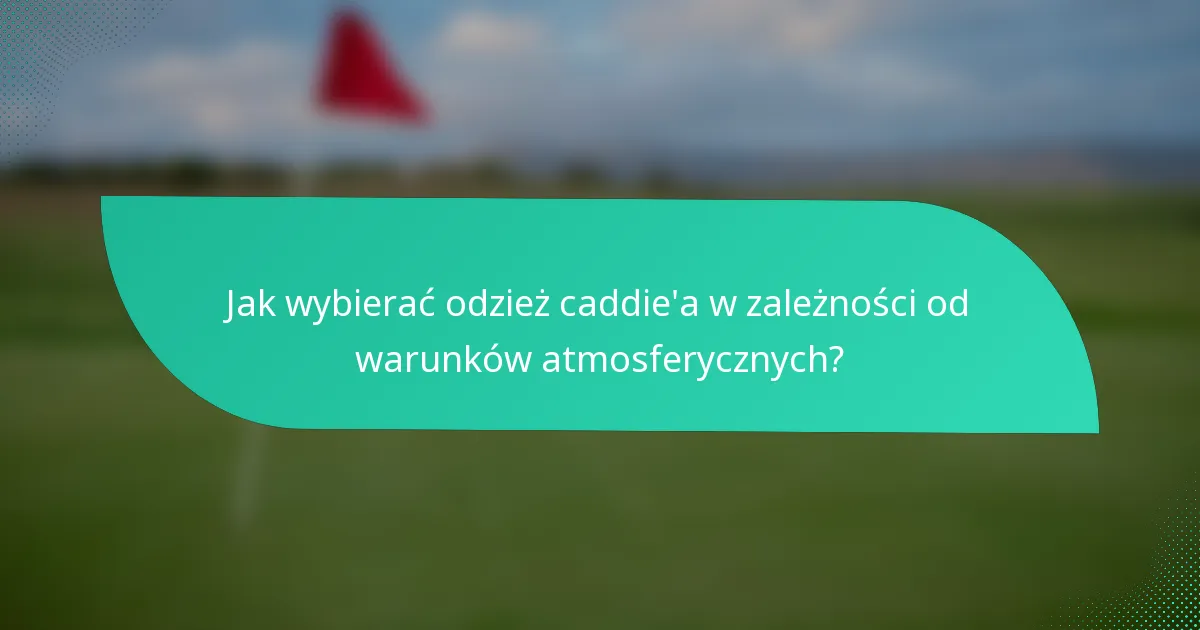 Jak wybierać odzież caddie'a w zależności od warunków atmosferycznych?