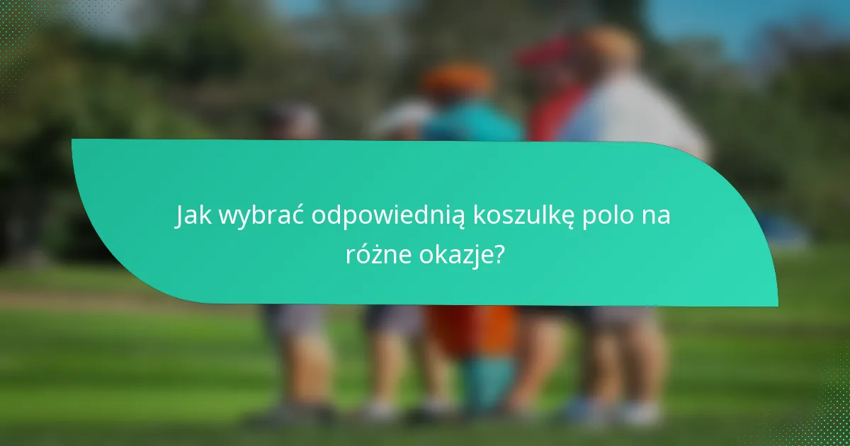 Jak wybrać odpowiednią koszulkę polo na różne okazje?