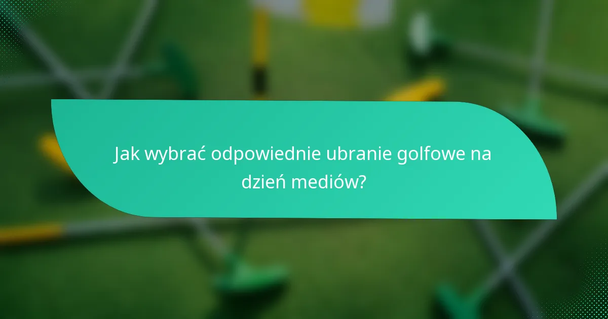 Jak wybrać odpowiednie ubranie golfowe na dzień mediów?
