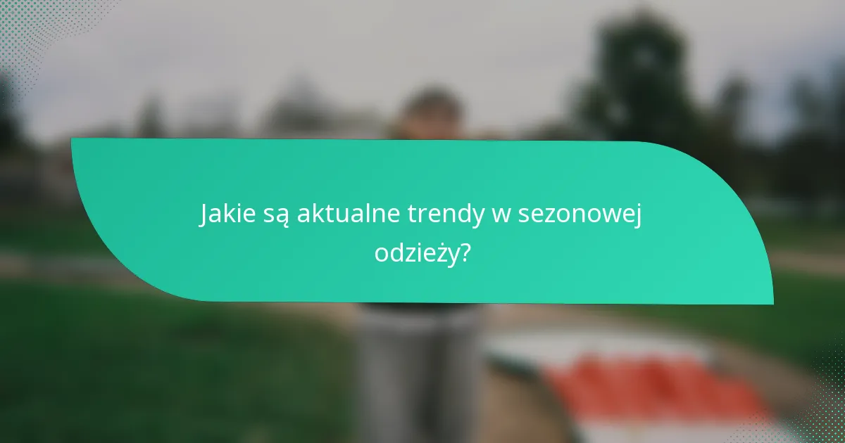 Jakie są aktualne trendy w sezonowej odzieży?