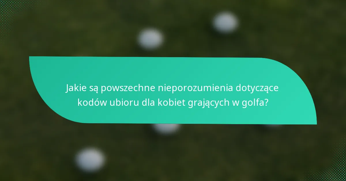 Jakie są powszechne nieporozumienia dotyczące kodów ubioru dla kobiet grających w golfa?