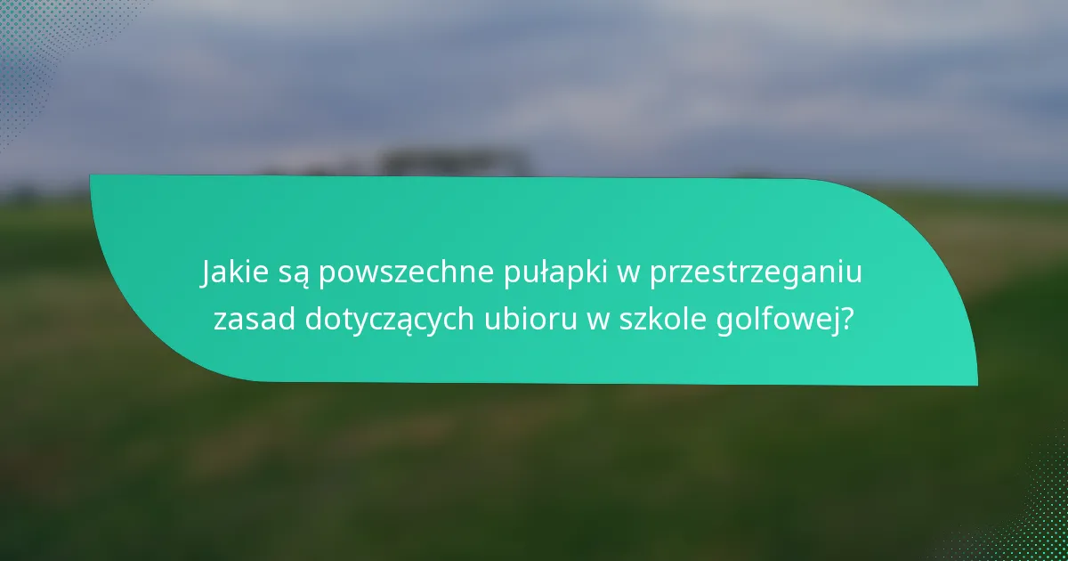 Jakie są powszechne pułapki w przestrzeganiu zasad dotyczących ubioru w szkole golfowej?