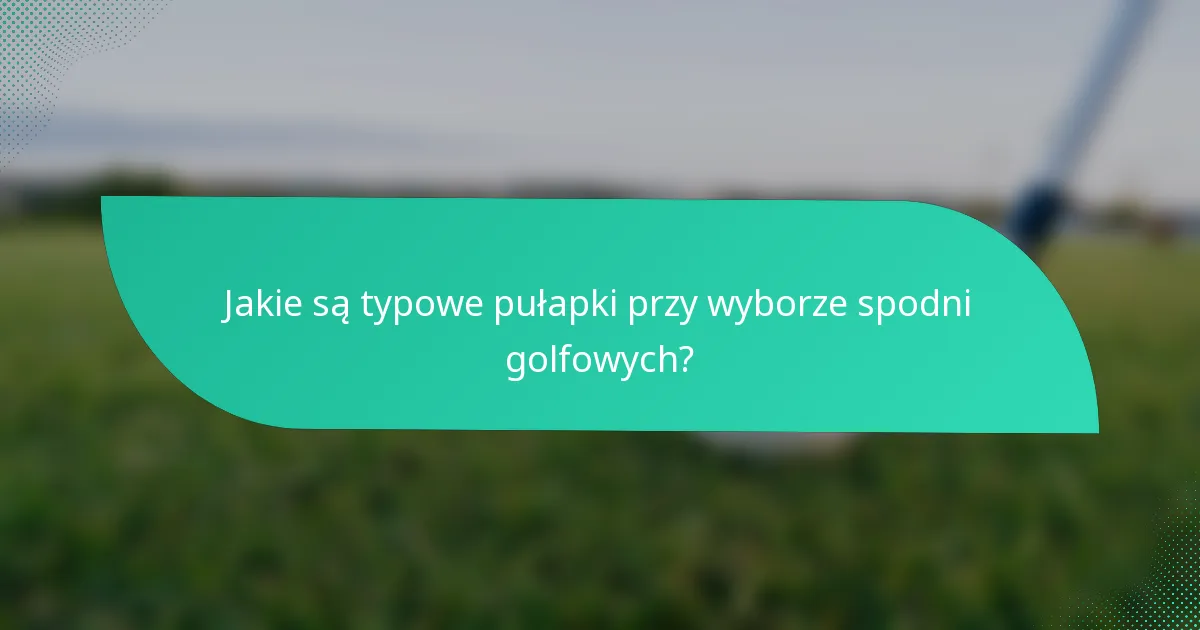 Jakie są typowe pułapki przy wyborze spodni golfowych?