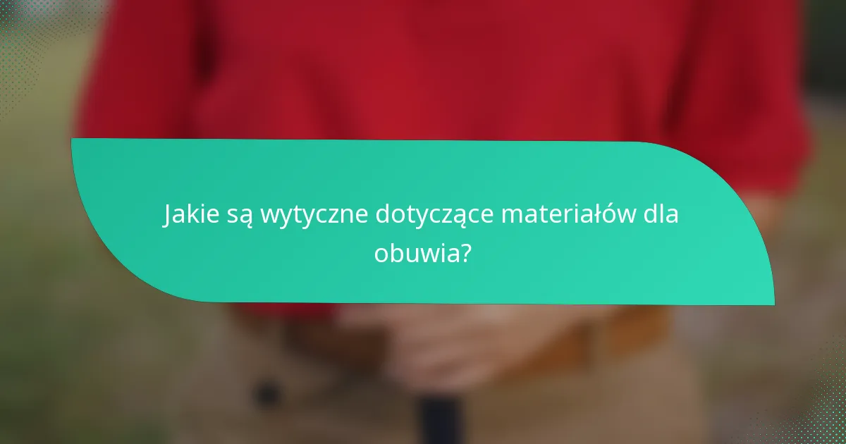 Jakie są wytyczne dotyczące materiałów dla obuwia?