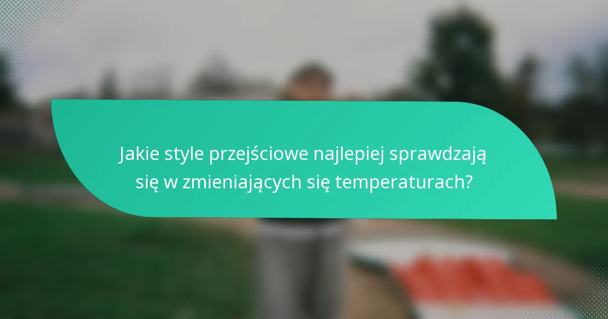 Jakie style przejściowe najlepiej sprawdzają się w zmieniających się temperaturach?