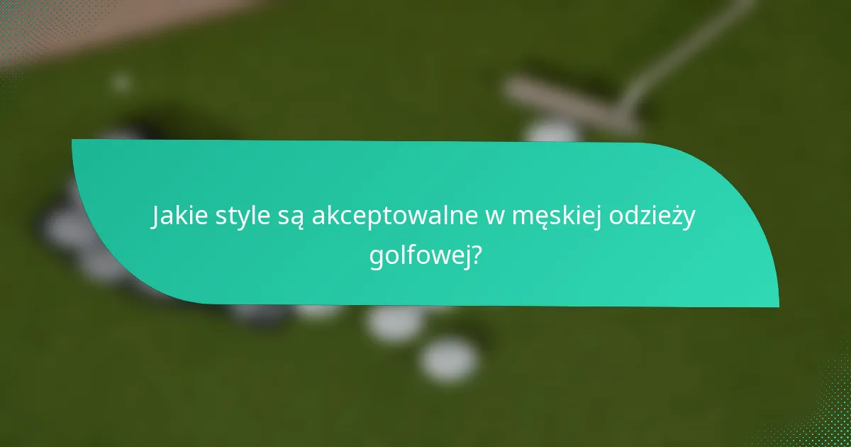 Jakie style są akceptowalne w męskiej odzieży golfowej?